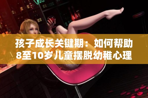 孩子成长关键期：如何帮助8至10岁儿童摆脱幼稚心理