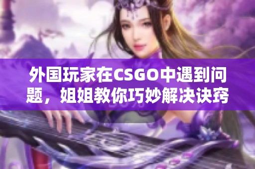 外国玩家在CSGO中遇到问题，姐姐教你巧妙解决诀窍