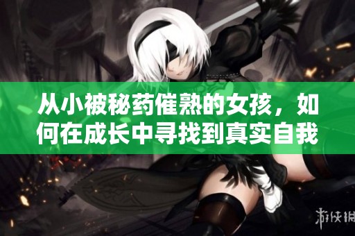从小被秘药催熟的女孩，如何在成长中寻找到真实自我