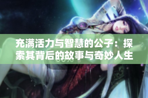 充满活力与智慧的公子：探索其背后的故事与奇妙人生