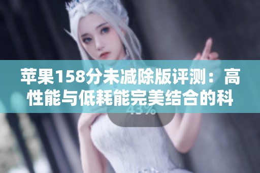 苹果158分未减除版评测：高性能与低耗能完美结合的科技新选择