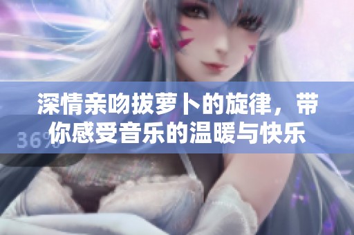 深情亲吻拔萝卜的旋律，带你感受音乐的温暖与快乐