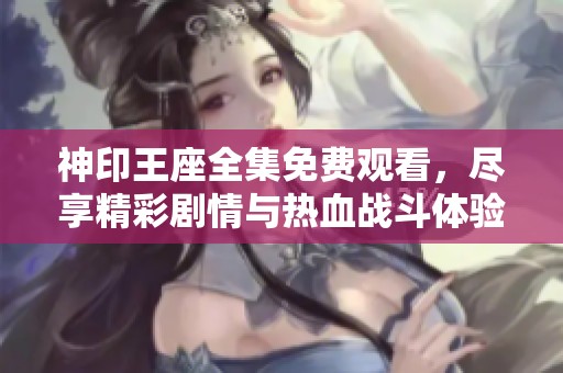 神印王座全集免费观看，尽享精彩剧情与热血战斗体验