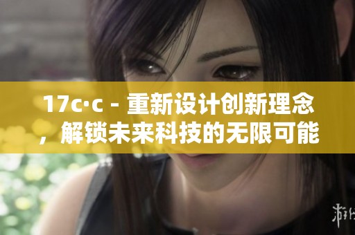 17c·c - 重新设计创新理念，解锁未来科技的无限可能