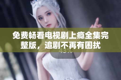 免费畅看电视剧上瘾全集完整版，追剧不再有困扰