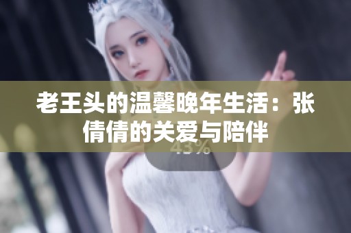 老王头的温馨晚年生活：张倩倩的关爱与陪伴