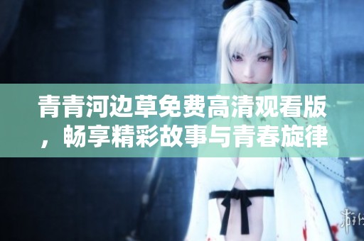 青青河边草免费高清观看版，畅享精彩故事与青春旋律