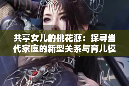 共享女儿的桃花源：探寻当代家庭的新型关系与育儿模式