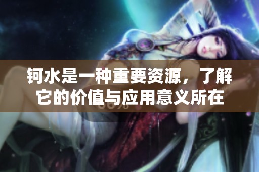钶水是一种重要资源，了解它的价值与应用意义所在