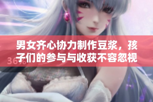 男女齐心协力制作豆浆，孩子们的参与与收获不容忽视