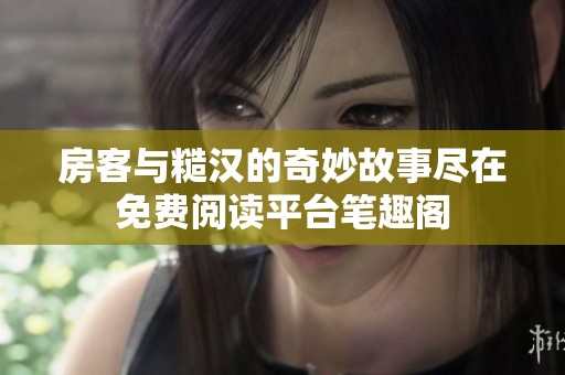 房客与糙汉的奇妙故事尽在免费阅读平台笔趣阁