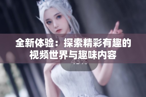 全新体验：探索精彩有趣的视频世界与趣味内容