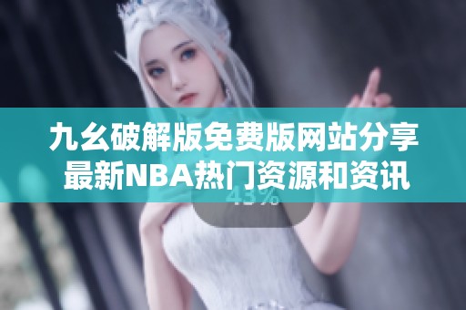 九幺破解版免费版网站分享 最新NBA热门资源和资讯