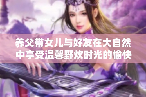 养父带女儿与好友在大自然中享受温馨野炊时光的愉快经历