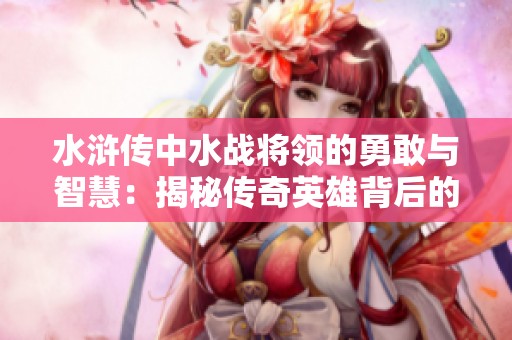 水浒传中水战将领的勇敢与智慧：揭秘传奇英雄背后的故事