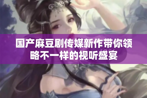 国产麻豆剧传媒新作带你领略不一样的视听盛宴