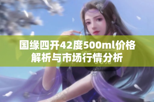 国缘四开42度500ml价格解析与市场行情分析