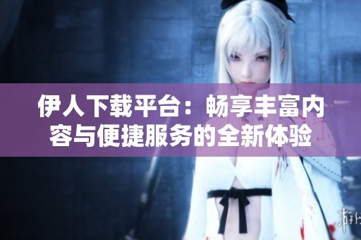 伊人下载平台：畅享丰富内容与便捷服务的全新体验