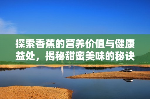 探索香蕉的营养价值与健康益处，揭秘甜蜜美味的秘诀