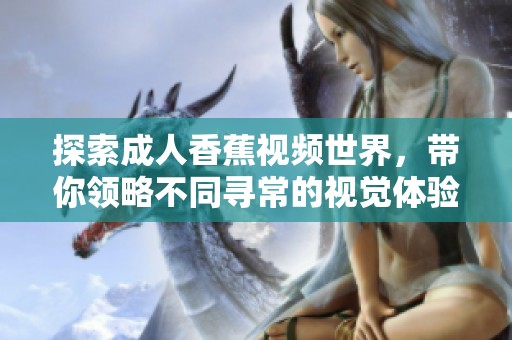 探索成人香蕉视频世界，带你领略不同寻常的视觉体验与魅力