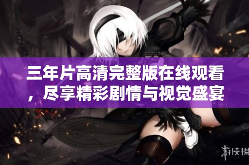 三年片高清完整版在线观看，尽享精彩剧情与视觉盛宴
