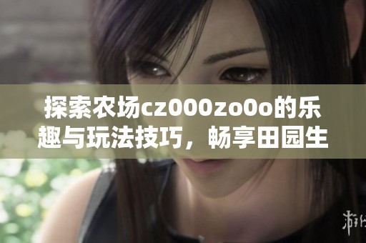 探索农场cz000zo0o的乐趣与玩法技巧，畅享田园生活