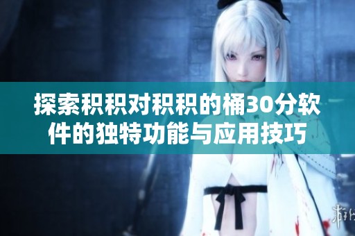 探索积积对积积的桶30分软件的独特功能与应用技巧