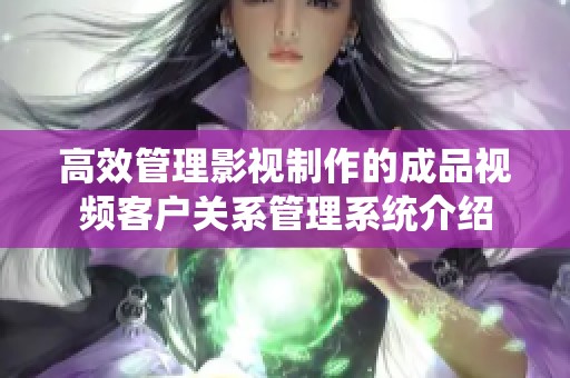 高效管理影视制作的成品视频客户关系管理系统介绍