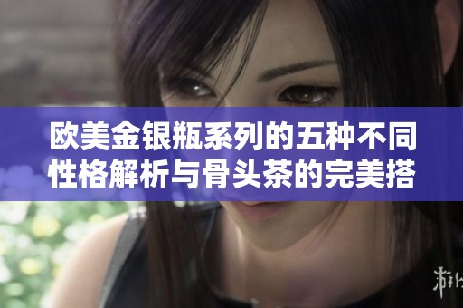 欧美金银瓶系列的五种不同性格解析与骨头茶的完美搭配