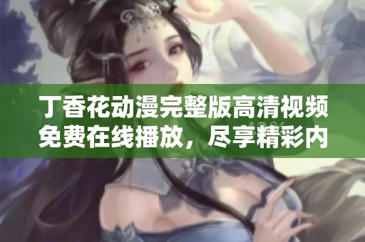 丁香花动漫完整版高清视频免费在线播放，尽享精彩内容