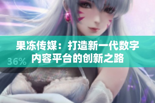 果冻传媒：打造新一代数字内容平台的创新之路