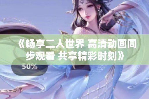 《畅享二人世界 高清动画同步观看 共享精彩时刻》