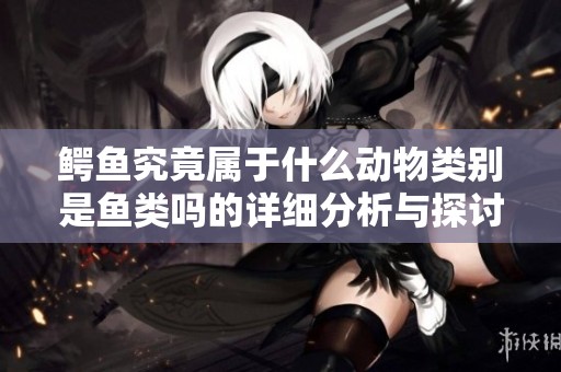 鳄鱼究竟属于什么动物类别是鱼类吗的详细分析与探讨