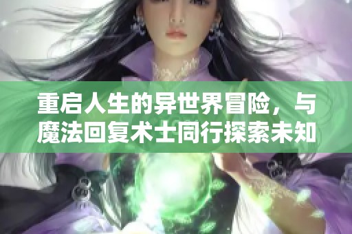 重启人生的异世界冒险，与魔法回复术士同行探索未知旅程