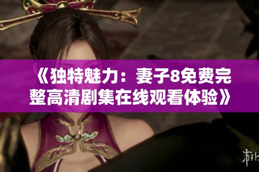《独特魅力：妻子8免费完整高清剧集在线观看体验》