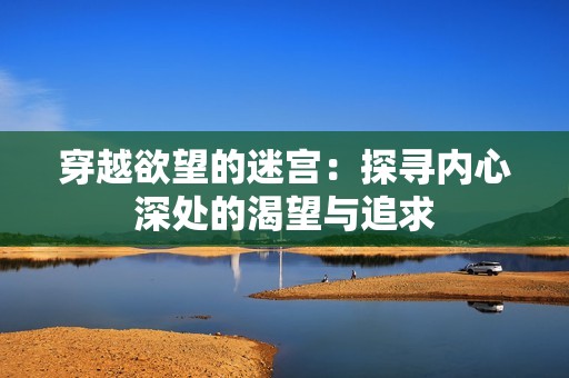 穿越欲望的迷宫：探寻内心深处的渴望与追求