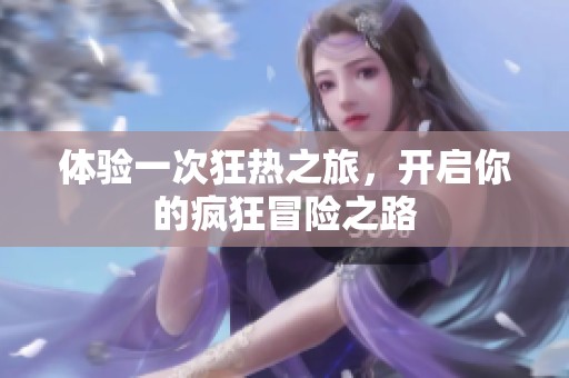 体验一次狂热之旅，开启你的疯狂冒险之路