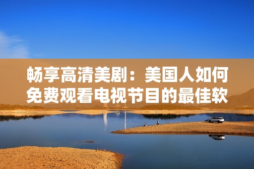 畅享高清美剧：美国人如何免费观看电视节目的最佳软件推荐