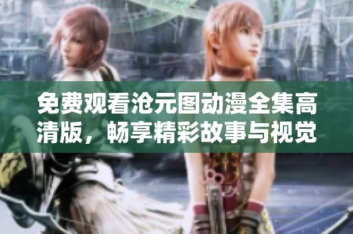 免费观看沧元图动漫全集高清版，畅享精彩故事与视觉盛宴