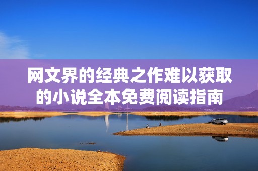网文界的经典之作难以获取的小说全本免费阅读指南