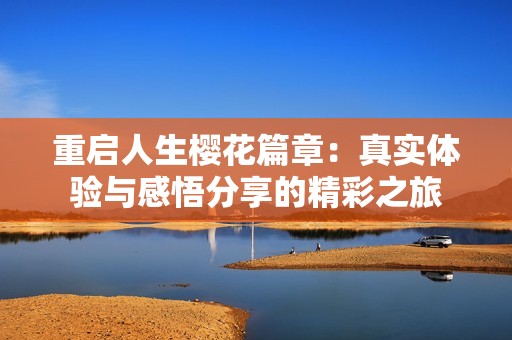 重启人生樱花篇章：真实体验与感悟分享的精彩之旅