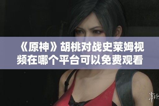 《原神》胡桃对战史莱姆视频在哪个平台可以免费观看