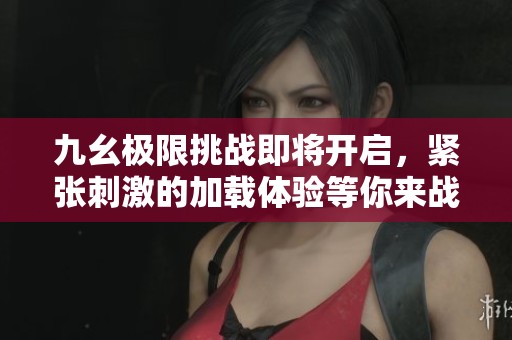 九幺极限挑战即将开启，紧张刺激的加载体验等你来战