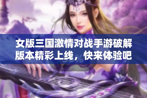女版三国激情对战手游破解版本精彩上线，快来体验吧！