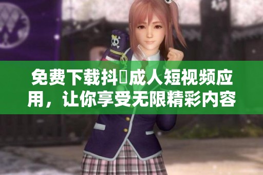 免费下载抖抈成人短视频应用，让你享受无限精彩内容
