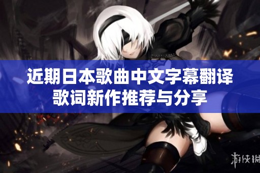 近期日本歌曲中文字幕翻译歌词新作推荐与分享