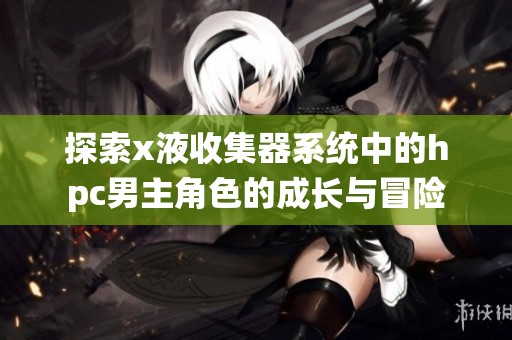 探索x液收集器系统中的hpc男主角色的成长与冒险