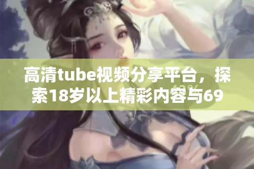 高清tube视频分享平台，探索18岁以上精彩内容与69度体验