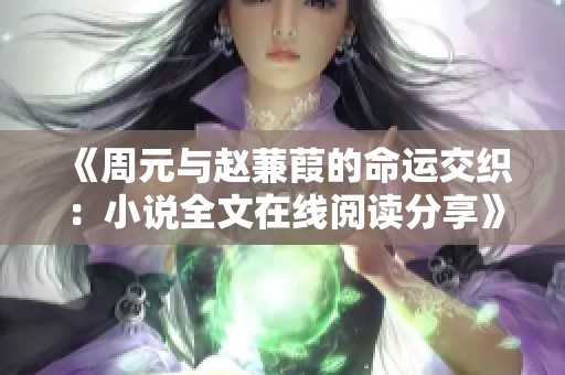 《周元与赵蒹葭的命运交织：小说全文在线阅读分享》