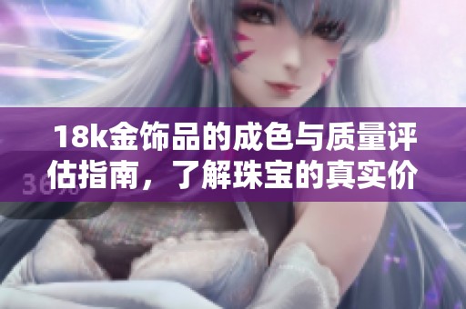 18k金饰品的成色与质量评估指南，了解珠宝的真实价值与魅力